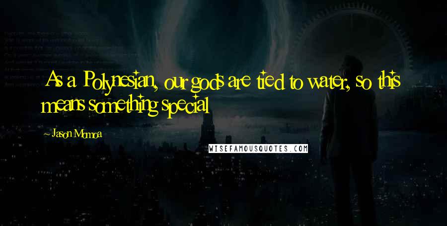 Jason Momoa Quotes: As a Polynesian, our gods are tied to water, so this means something special