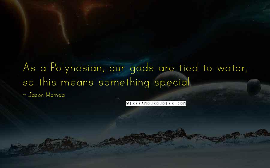 Jason Momoa Quotes: As a Polynesian, our gods are tied to water, so this means something special