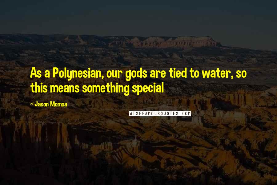 Jason Momoa Quotes: As a Polynesian, our gods are tied to water, so this means something special