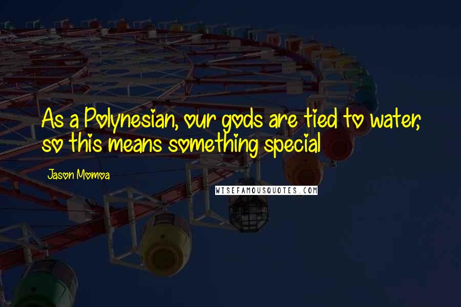 Jason Momoa Quotes: As a Polynesian, our gods are tied to water, so this means something special