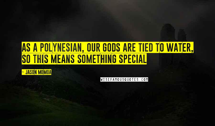 Jason Momoa Quotes: As a Polynesian, our gods are tied to water, so this means something special