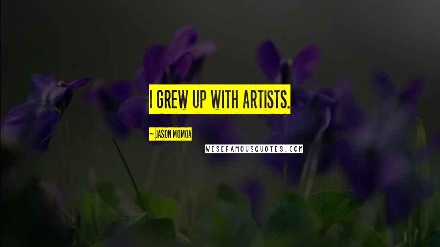 Jason Momoa Quotes: I grew up with artists.