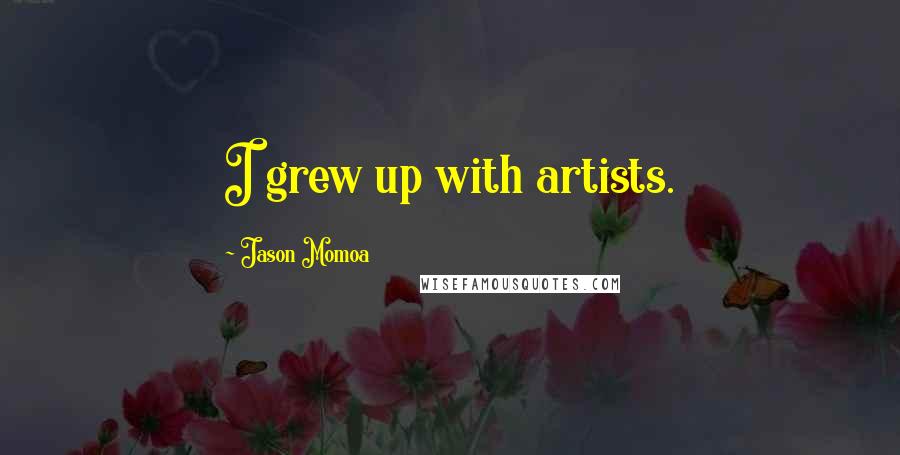 Jason Momoa Quotes: I grew up with artists.