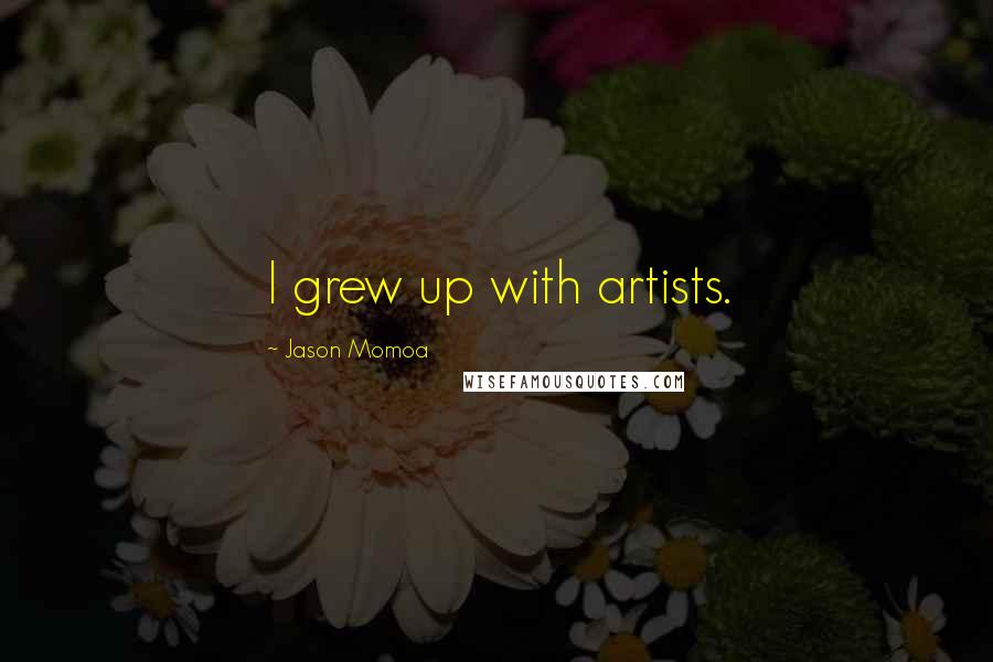 Jason Momoa Quotes: I grew up with artists.