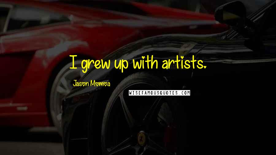 Jason Momoa Quotes: I grew up with artists.