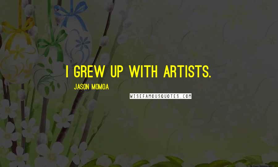 Jason Momoa Quotes: I grew up with artists.