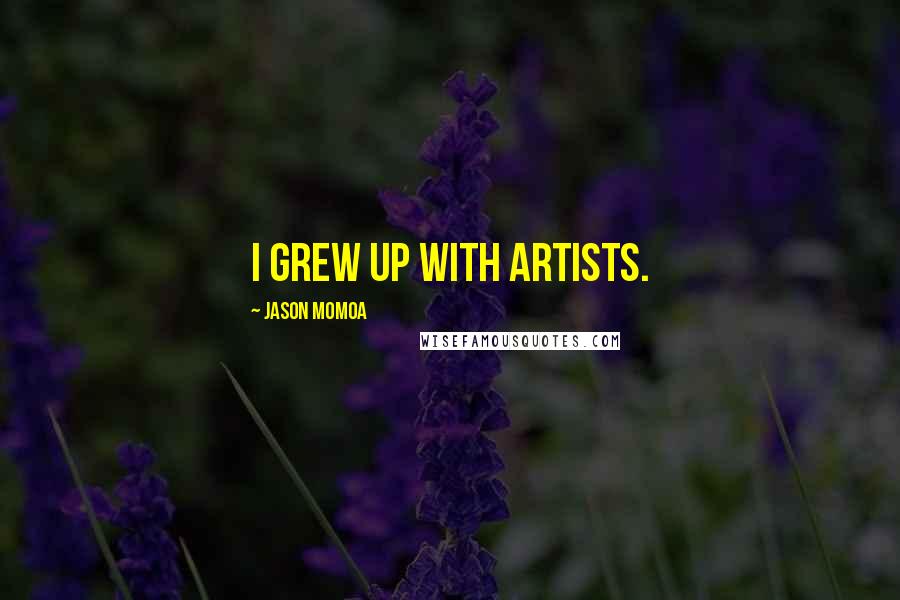 Jason Momoa Quotes: I grew up with artists.