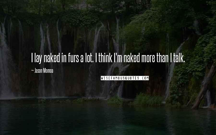 Jason Momoa Quotes: I lay naked in furs a lot. I think I'm naked more than I talk.