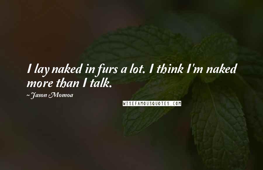 Jason Momoa Quotes: I lay naked in furs a lot. I think I'm naked more than I talk.