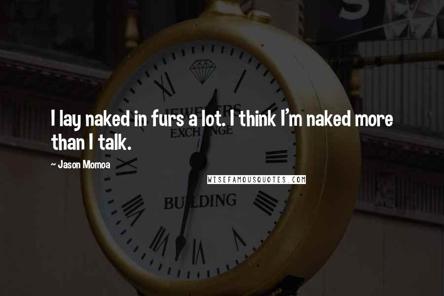 Jason Momoa Quotes: I lay naked in furs a lot. I think I'm naked more than I talk.