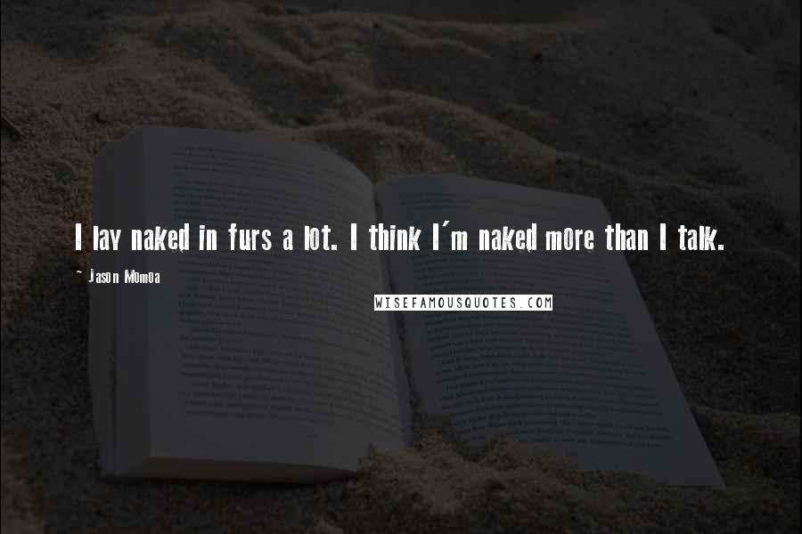 Jason Momoa Quotes: I lay naked in furs a lot. I think I'm naked more than I talk.