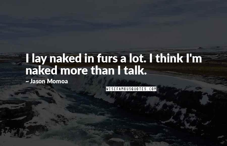 Jason Momoa Quotes: I lay naked in furs a lot. I think I'm naked more than I talk.