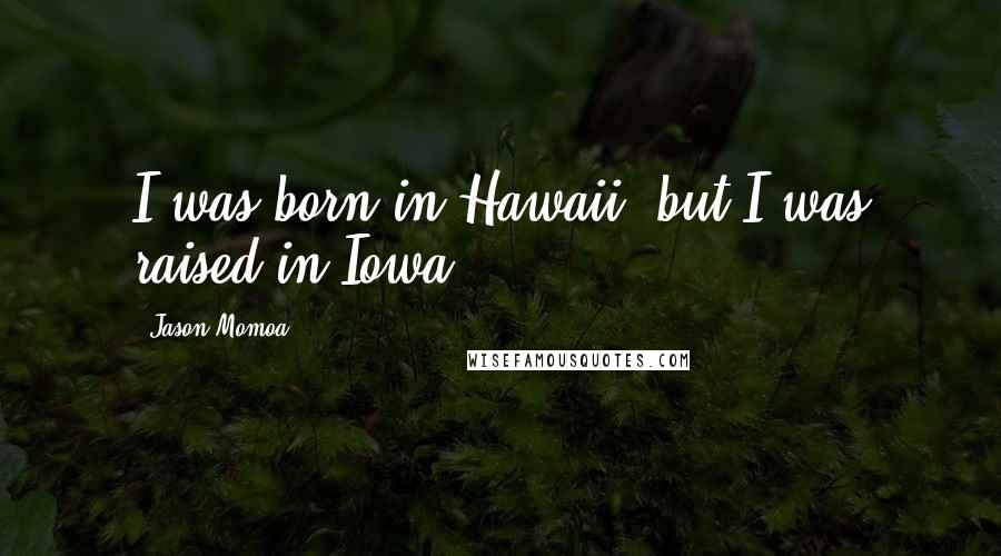 Jason Momoa Quotes: I was born in Hawaii, but I was raised in Iowa.