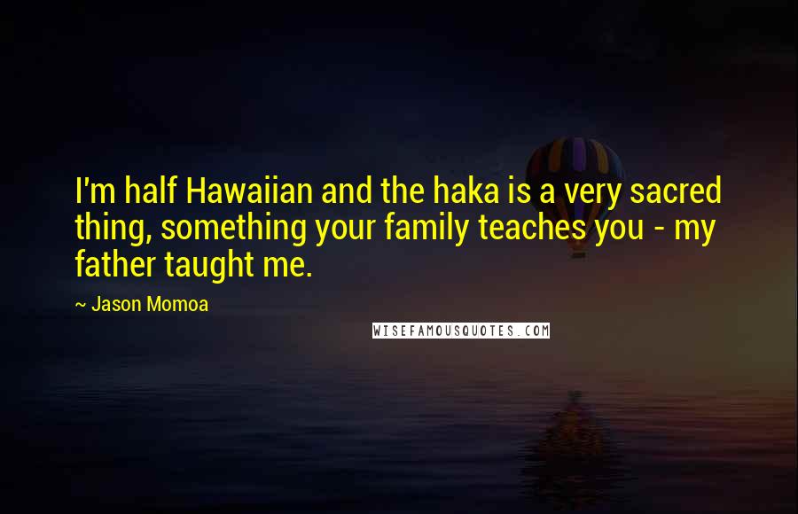 Jason Momoa Quotes: I'm half Hawaiian and the haka is a very sacred thing, something your family teaches you - my father taught me.