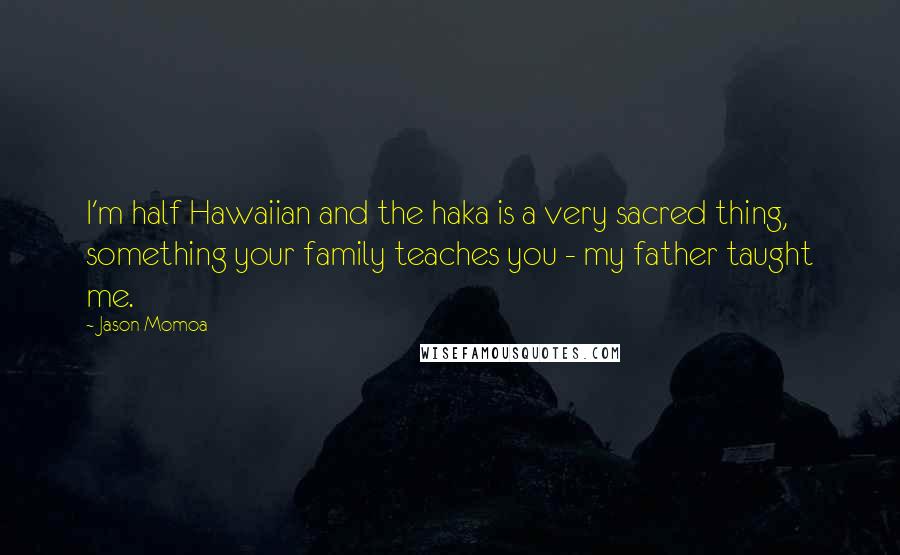 Jason Momoa Quotes: I'm half Hawaiian and the haka is a very sacred thing, something your family teaches you - my father taught me.