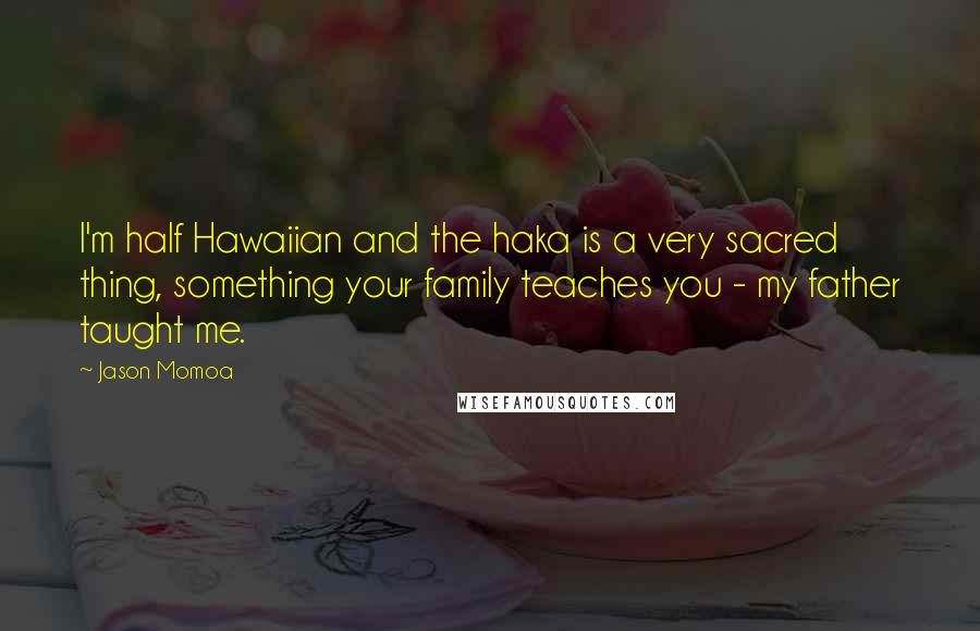 Jason Momoa Quotes: I'm half Hawaiian and the haka is a very sacred thing, something your family teaches you - my father taught me.