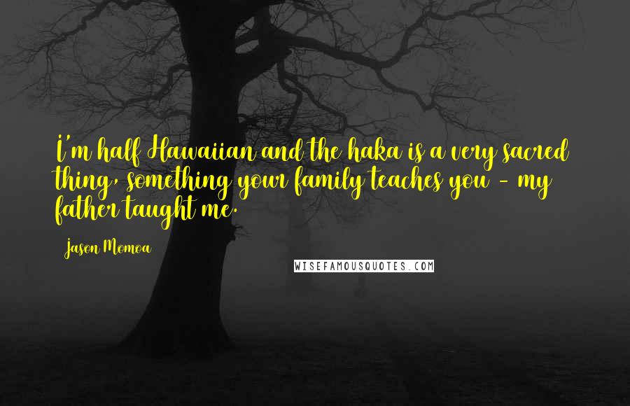 Jason Momoa Quotes: I'm half Hawaiian and the haka is a very sacred thing, something your family teaches you - my father taught me.