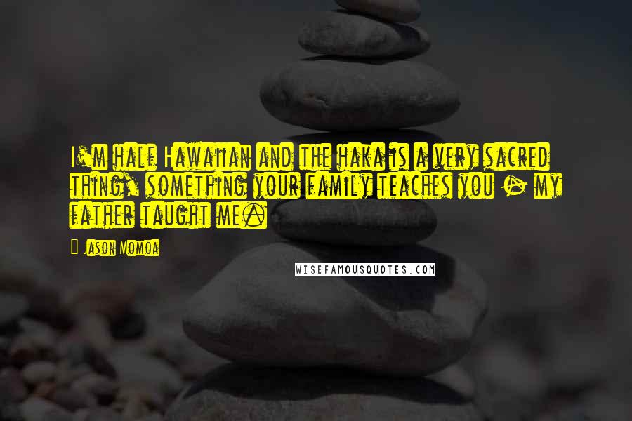 Jason Momoa Quotes: I'm half Hawaiian and the haka is a very sacred thing, something your family teaches you - my father taught me.