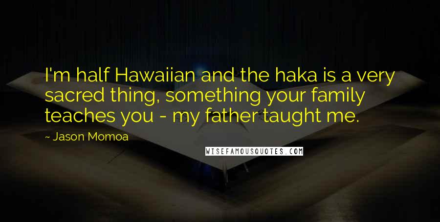 Jason Momoa Quotes: I'm half Hawaiian and the haka is a very sacred thing, something your family teaches you - my father taught me.