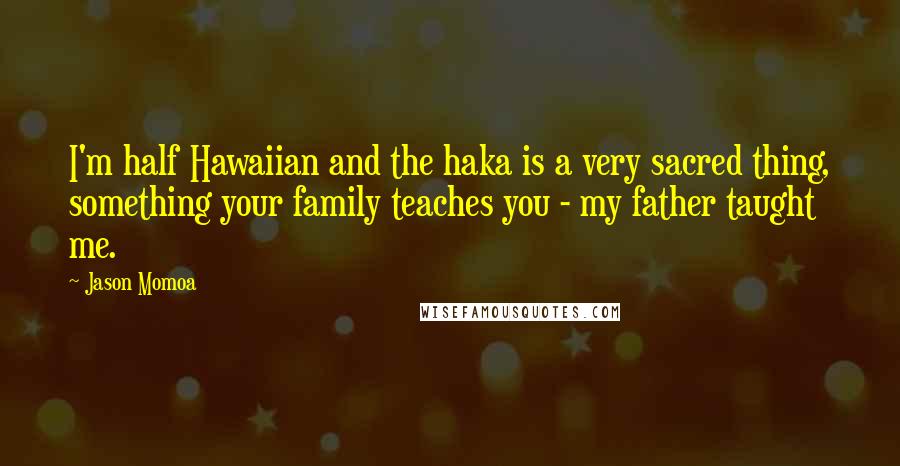 Jason Momoa Quotes: I'm half Hawaiian and the haka is a very sacred thing, something your family teaches you - my father taught me.