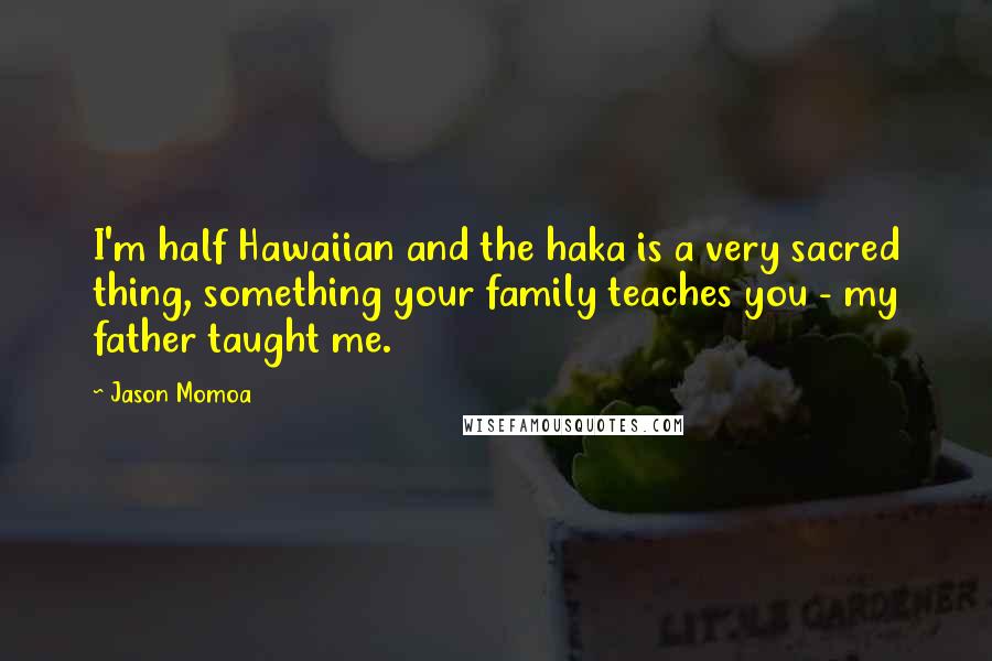 Jason Momoa Quotes: I'm half Hawaiian and the haka is a very sacred thing, something your family teaches you - my father taught me.