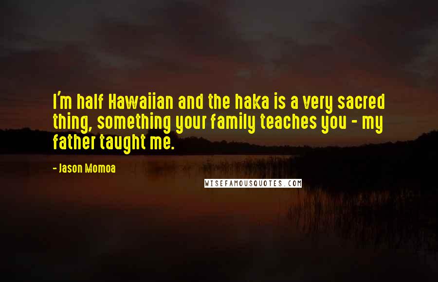 Jason Momoa Quotes: I'm half Hawaiian and the haka is a very sacred thing, something your family teaches you - my father taught me.