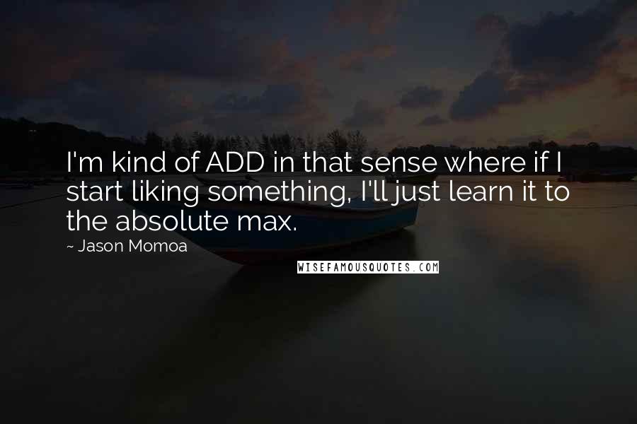 Jason Momoa Quotes: I'm kind of ADD in that sense where if I start liking something, I'll just learn it to the absolute max.