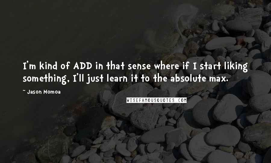 Jason Momoa Quotes: I'm kind of ADD in that sense where if I start liking something, I'll just learn it to the absolute max.