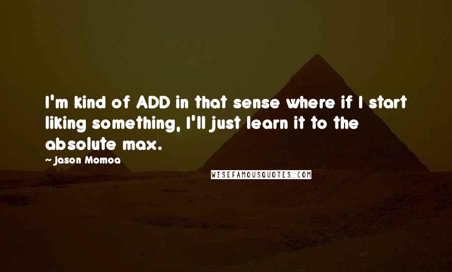 Jason Momoa Quotes: I'm kind of ADD in that sense where if I start liking something, I'll just learn it to the absolute max.