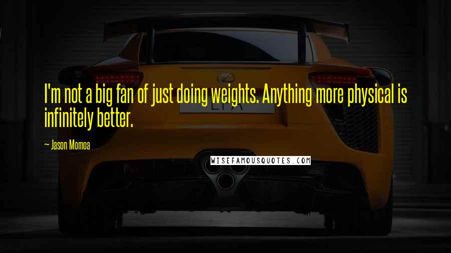 Jason Momoa Quotes: I'm not a big fan of just doing weights. Anything more physical is infinitely better.