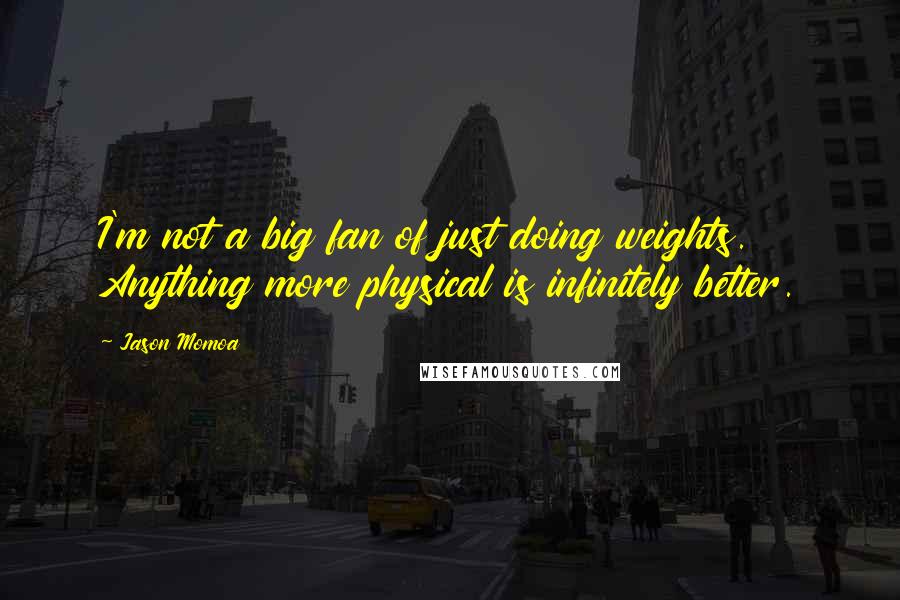 Jason Momoa Quotes: I'm not a big fan of just doing weights. Anything more physical is infinitely better.