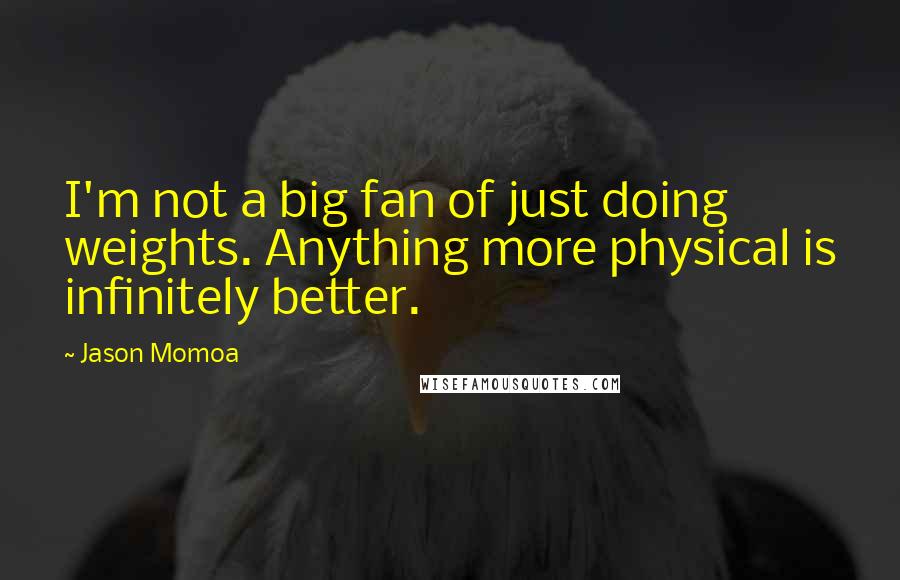 Jason Momoa Quotes: I'm not a big fan of just doing weights. Anything more physical is infinitely better.