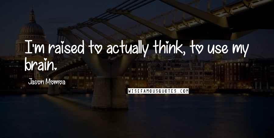 Jason Momoa Quotes: I'm raised to actually think, to use my brain.