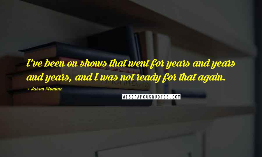 Jason Momoa Quotes: I've been on shows that went for years and years and years, and I was not ready for that again.