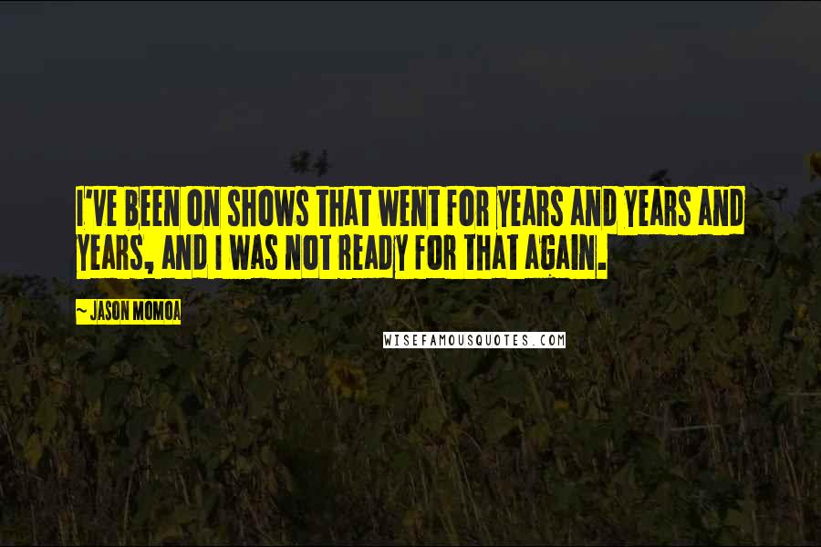 Jason Momoa Quotes: I've been on shows that went for years and years and years, and I was not ready for that again.