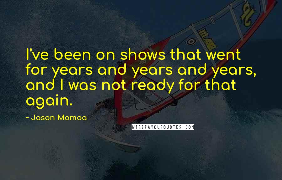 Jason Momoa Quotes: I've been on shows that went for years and years and years, and I was not ready for that again.