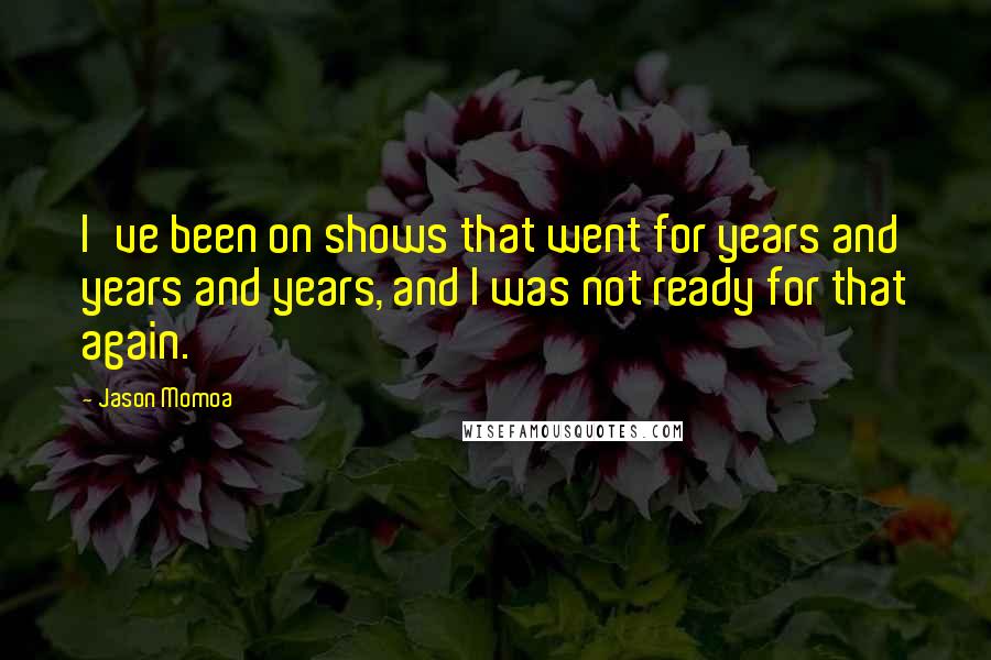 Jason Momoa Quotes: I've been on shows that went for years and years and years, and I was not ready for that again.