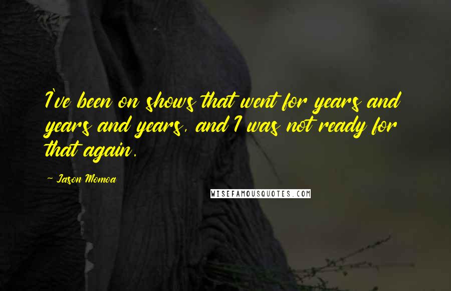 Jason Momoa Quotes: I've been on shows that went for years and years and years, and I was not ready for that again.