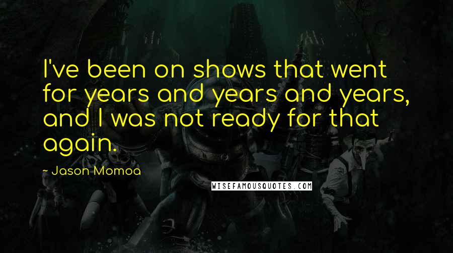 Jason Momoa Quotes: I've been on shows that went for years and years and years, and I was not ready for that again.