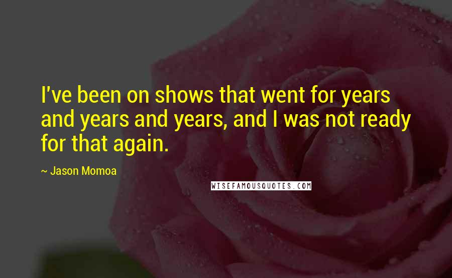 Jason Momoa Quotes: I've been on shows that went for years and years and years, and I was not ready for that again.