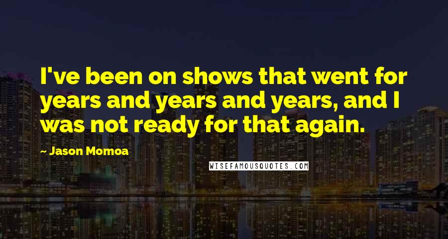 Jason Momoa Quotes: I've been on shows that went for years and years and years, and I was not ready for that again.