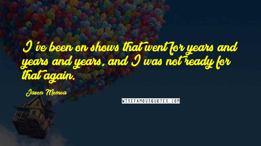 Jason Momoa Quotes: I've been on shows that went for years and years and years, and I was not ready for that again.