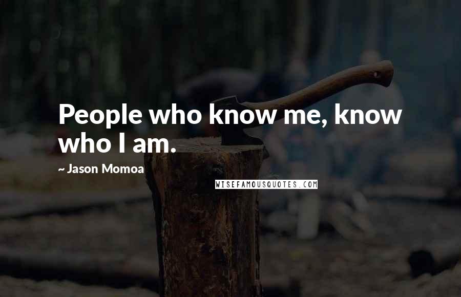 Jason Momoa Quotes: People who know me, know who I am.