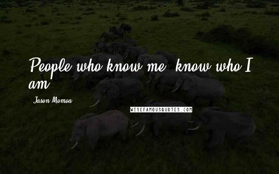 Jason Momoa Quotes: People who know me, know who I am.