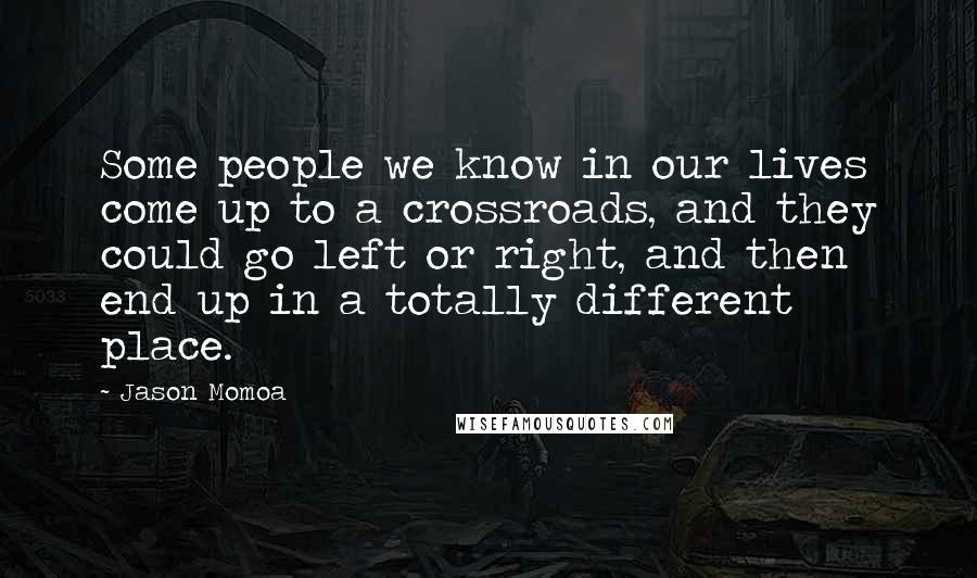 Jason Momoa Quotes: Some people we know in our lives come up to a crossroads, and they could go left or right, and then end up in a totally different place.