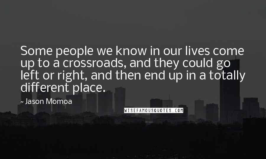 Jason Momoa Quotes: Some people we know in our lives come up to a crossroads, and they could go left or right, and then end up in a totally different place.