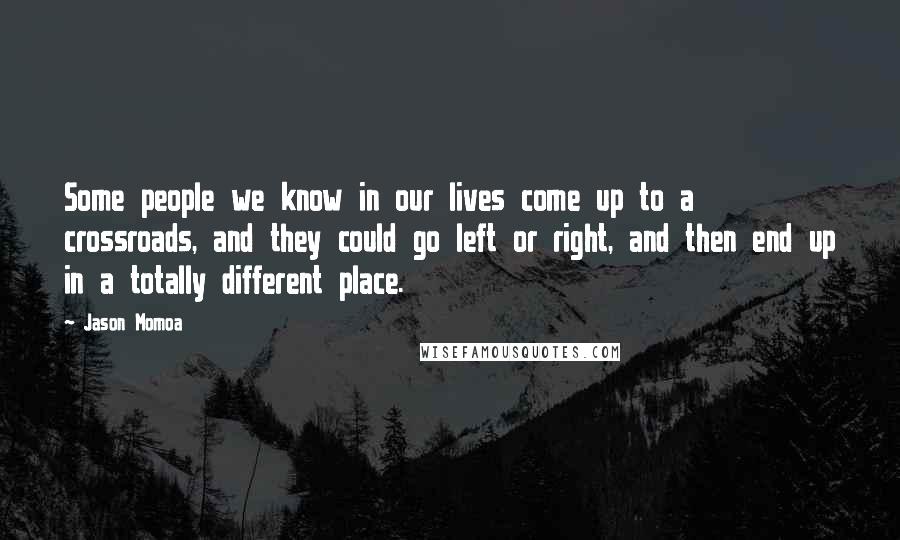 Jason Momoa Quotes: Some people we know in our lives come up to a crossroads, and they could go left or right, and then end up in a totally different place.