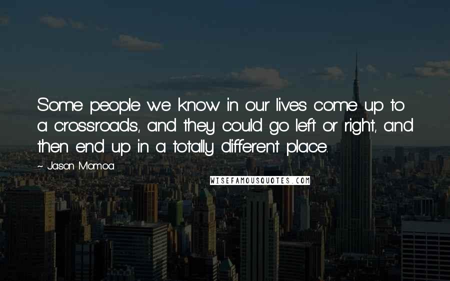 Jason Momoa Quotes: Some people we know in our lives come up to a crossroads, and they could go left or right, and then end up in a totally different place.