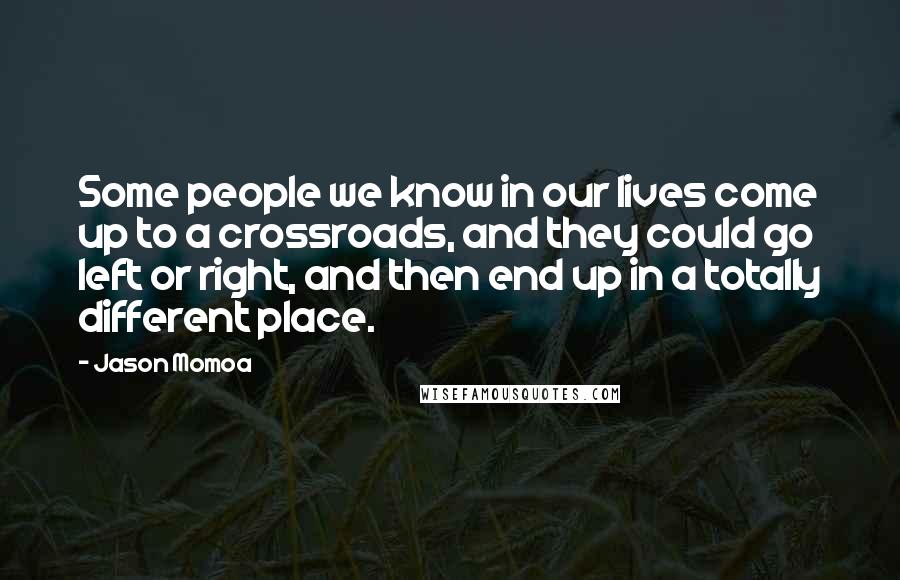 Jason Momoa Quotes: Some people we know in our lives come up to a crossroads, and they could go left or right, and then end up in a totally different place.