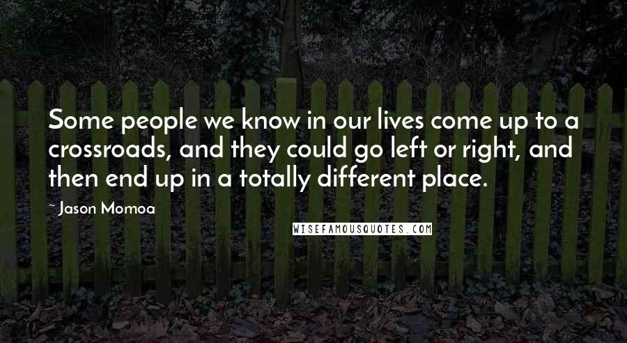 Jason Momoa Quotes: Some people we know in our lives come up to a crossroads, and they could go left or right, and then end up in a totally different place.